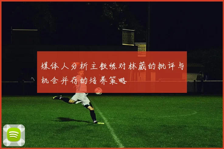 媒体人分析主教练对林葳的批评与机会并存的培养策略