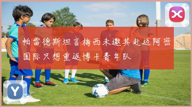 帕雷德斯坦言梅西未邀其赴迈阿密国际只想重返博卡青年队