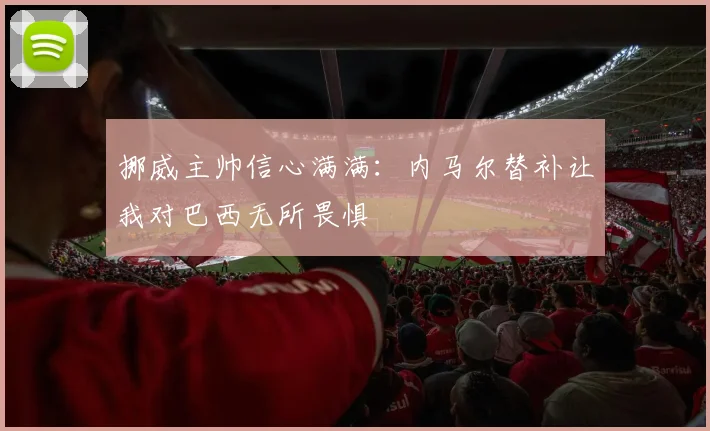 挪威主帅信心满满：内马尔替补让我对巴西无所畏惧