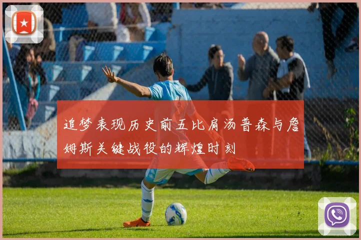 追梦表现历史前五比肩汤普森与詹姆斯关键战役的辉煌时刻