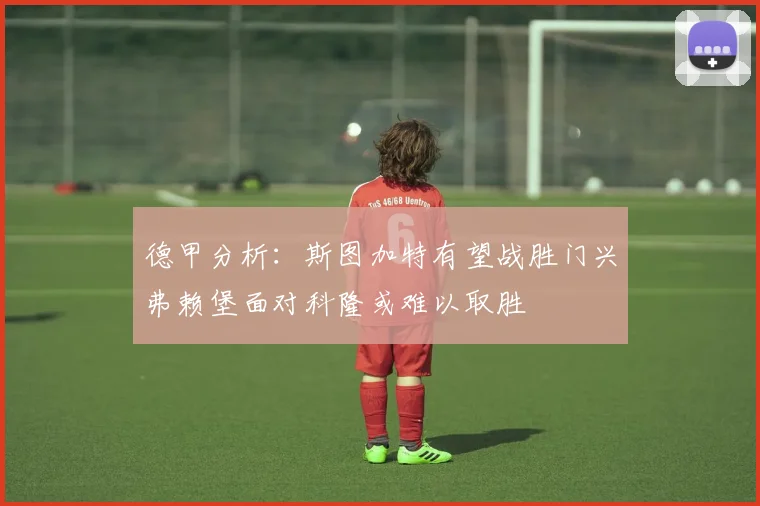 德甲分析：斯图加特有望战胜门兴弗赖堡面对科隆或难以取胜