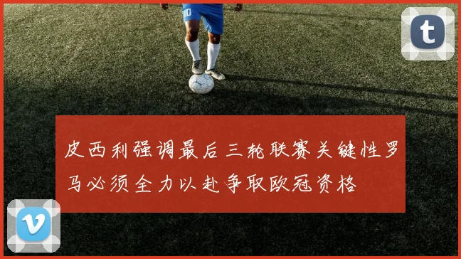 皮西利强调最后三轮联赛关键性罗马必须全力以赴争取欧冠资格