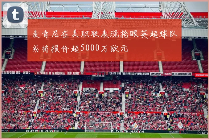 麦肯尼在美职联表现抢眼英超球队或将报价超5000万欧元