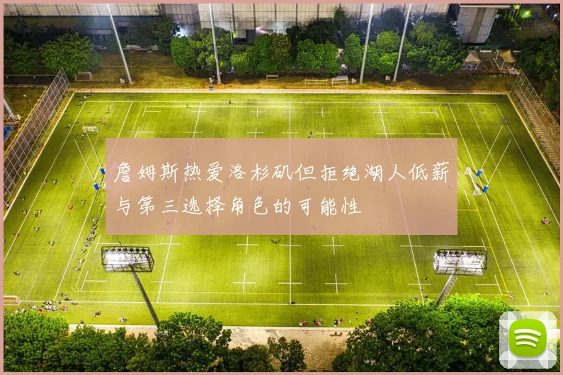 詹姆斯热爱洛杉矶但拒绝湖人低薪与第三选择角色的可能性