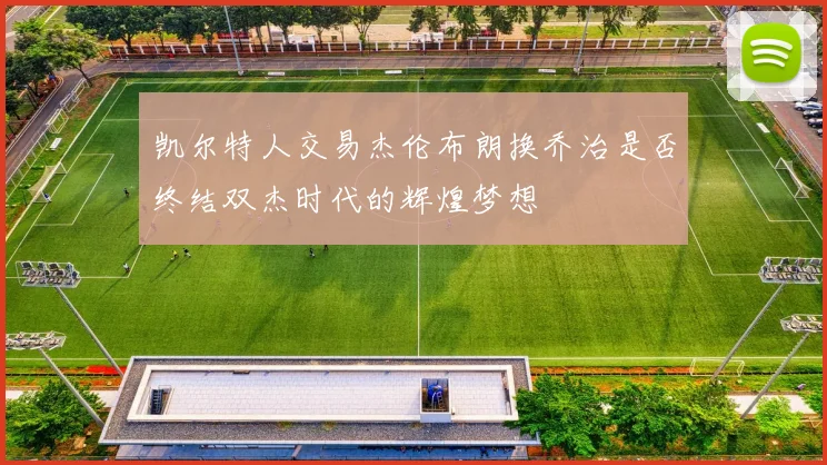 凯尔特人交易杰伦布朗换乔治是否终结双杰时代的辉煌梦想