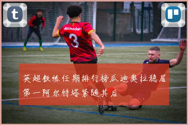 英超教练任期排行榜瓜迪奥拉稳居第一阿尔特塔紧随其后
