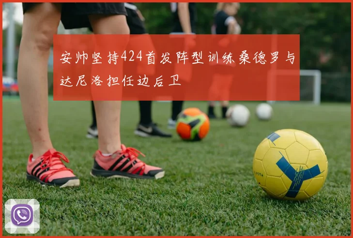 安帅坚持424首发阵型训练桑德罗与达尼洛担任边后卫