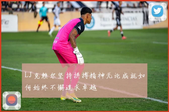 LJ克赖尔坚持拼搏精神无论成就如何始终不懈追求卓越