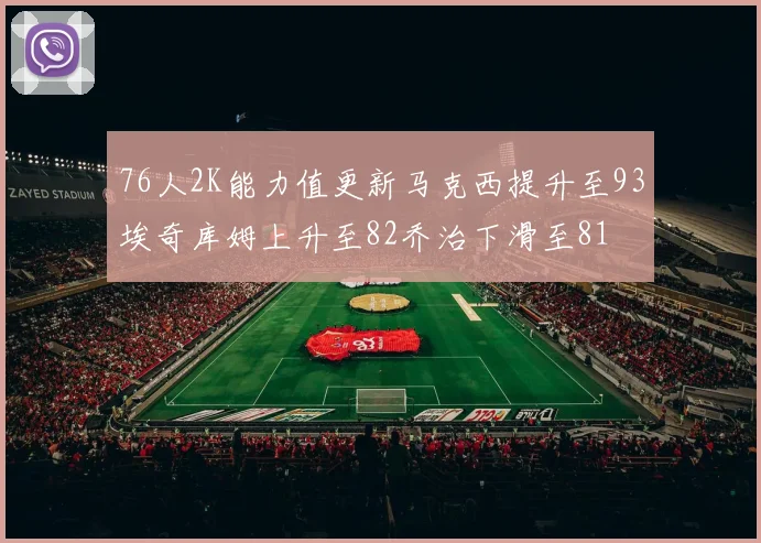 76人2K能力值更新马克西提升至93埃奇库姆上升至82乔治下滑至81