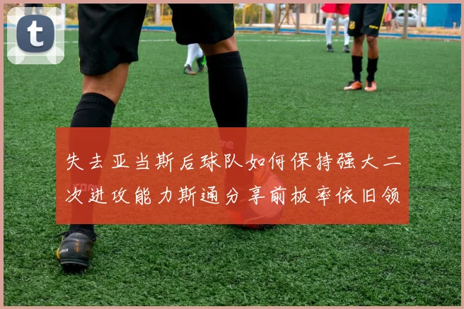 失去亚当斯后球队如何保持强大二次进攻能力斯通分享前板率依旧领先的秘诀