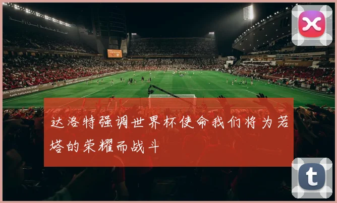 达洛特强调世界杯使命我们将为若塔的荣耀而战斗