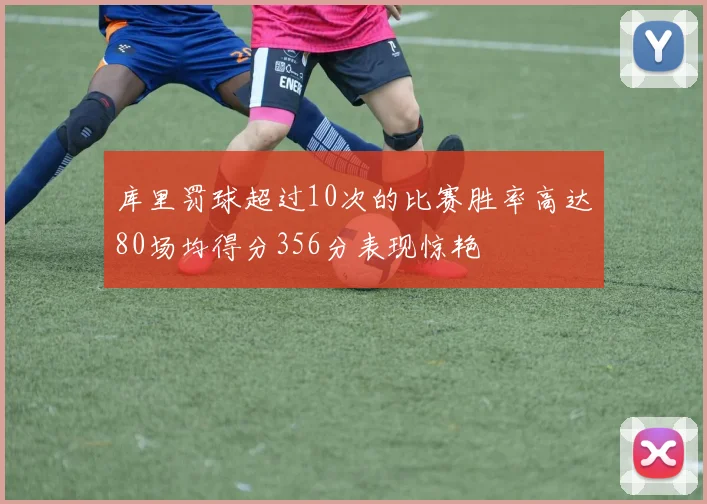 库里罚球超过10次的比赛胜率高达80场均得分356分表现惊艳