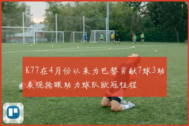 K77在4月份以来为巴黎贡献7球3助表现抢眼助力球队欧冠征程