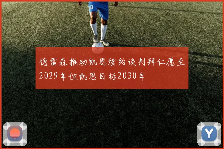 德雷森推动凯恩续约谈判拜仁愿至2029年但凯恩目标2030年