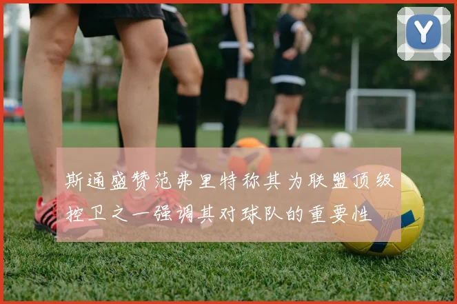 斯通盛赞范弗里特称其为联盟顶级控卫之一强调其对球队的重要性