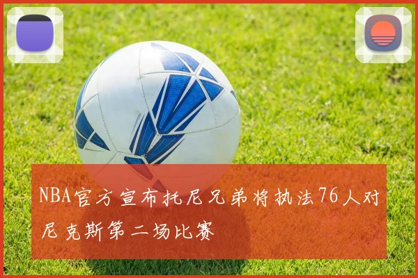 NBA官方宣布托尼兄弟将执法76人对尼克斯第二场比赛