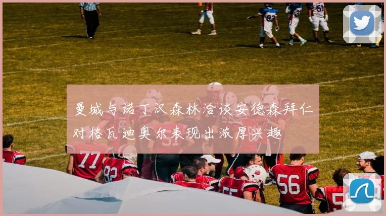 曼城与诺丁汉森林洽谈安德森拜仁对格瓦迪奥尔表现出浓厚兴趣