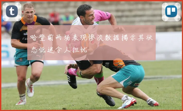 哈登前两场表现惨淡数据揭示其状态低迷令人担忧