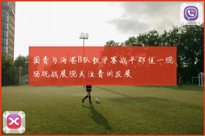 国青与海港B队教学赛战平邵佳一现场观战展现关注青训发展
