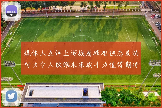 媒体人点评上海战局艰难但态度执行力令人敬佩未来战斗力值得期待