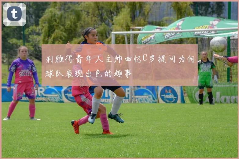 利雅得青年人主帅回忆C罗提问为何球队表现出色的趣事