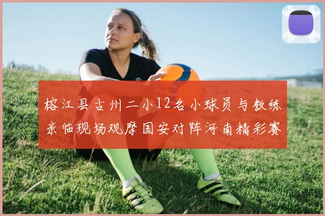 榕江县古州二小12名小球员与教练亲临现场观摩国安对阵河南精彩赛事