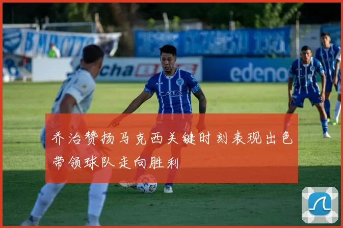 乔治赞扬马克西关键时刻表现出色带领球队走向胜利