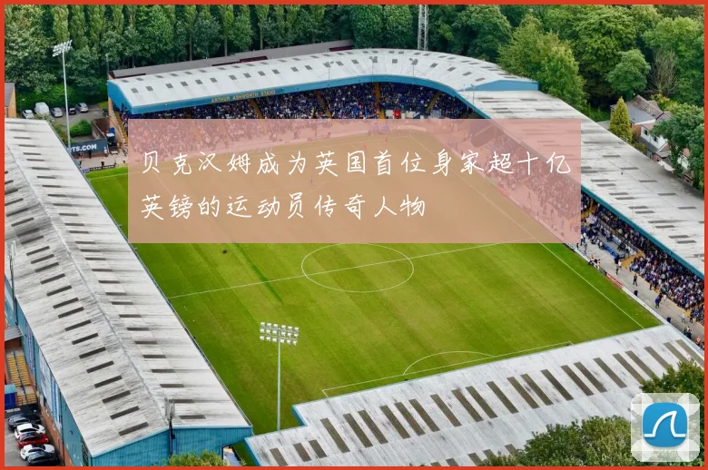 贝克汉姆成为英国首位身家超十亿英镑的运动员传奇人物