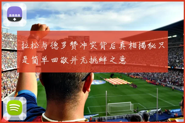 拉松与德罗赞冲突背后真相揭秘只是简单回敬并无挑衅之意