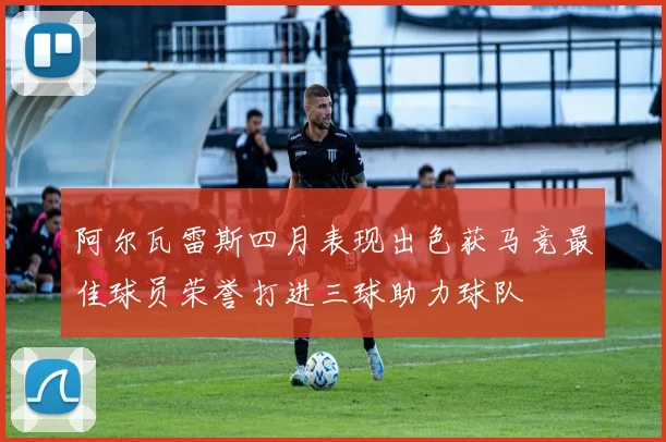 阿尔瓦雷斯四月表现出色获马竞最佳球员荣誉打进三球助力球队